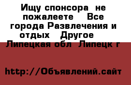 Ищу спонсора .не пожалеете. - Все города Развлечения и отдых » Другое   . Липецкая обл.,Липецк г.